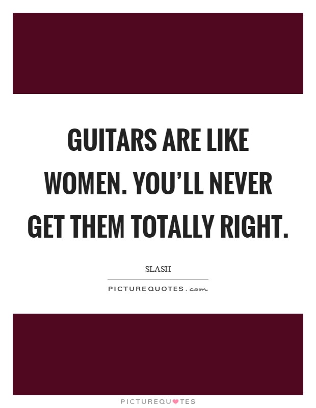 Guitars are like women. You'll never get them totally right. Picture Quote #1