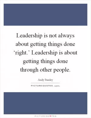 Leadership is not always about getting things done ‘right.’ Leadership is about getting things done through other people Picture Quote #1