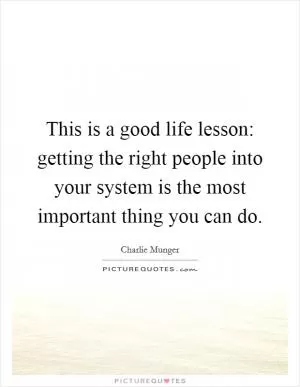 This is a good life lesson: getting the right people into your system is the most important thing you can do Picture Quote #1