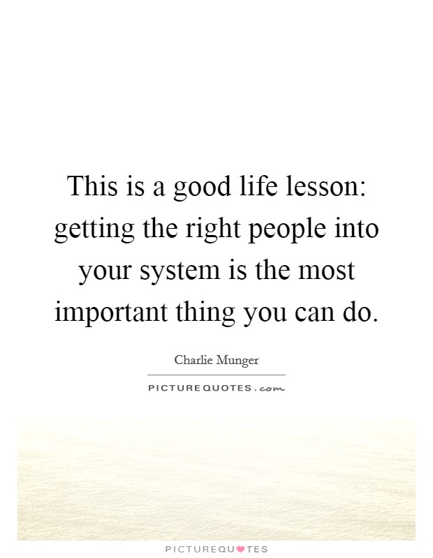 This is a good life lesson: getting the right people into your system is the most important thing you can do. Picture Quote #1