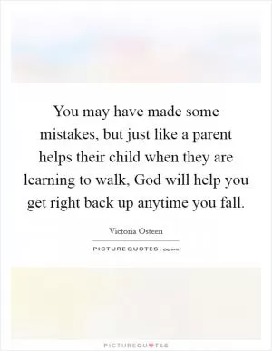 You may have made some mistakes, but just like a parent helps their child when they are learning to walk, God will help you get right back up anytime you fall Picture Quote #1