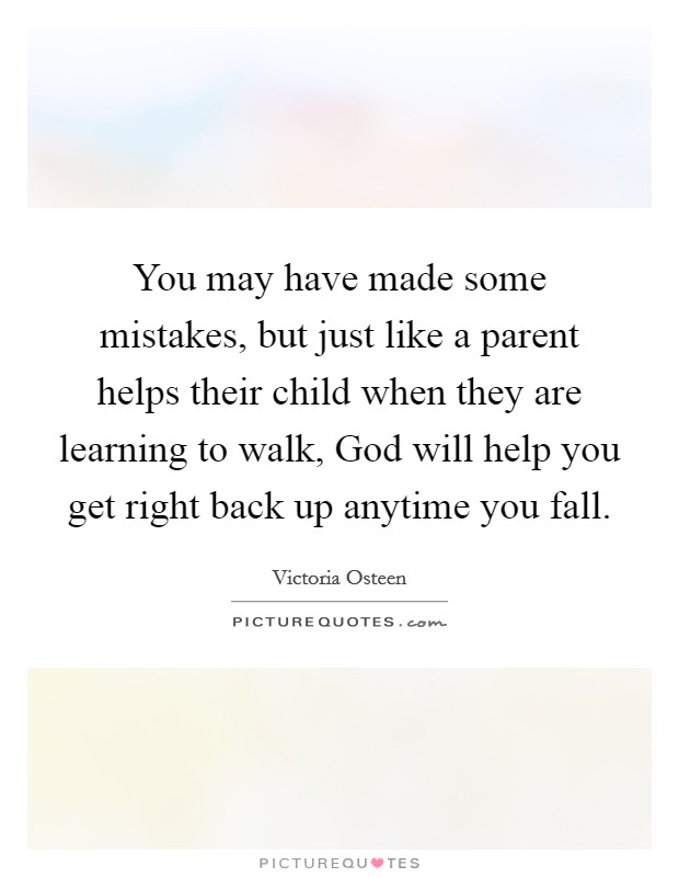 You may have made some mistakes, but just like a parent helps their child when they are learning to walk, God will help you get right back up anytime you fall. Picture Quote #1
