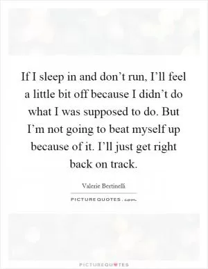 If I sleep in and don’t run, I’ll feel a little bit off because I didn’t do what I was supposed to do. But I’m not going to beat myself up because of it. I’ll just get right back on track Picture Quote #1