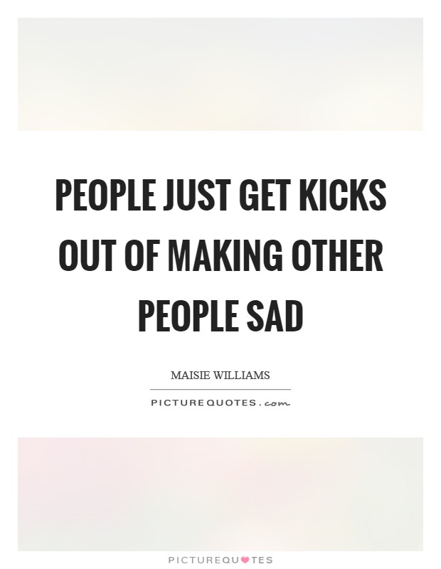 People just get kicks out of making other people sad Picture Quote #1