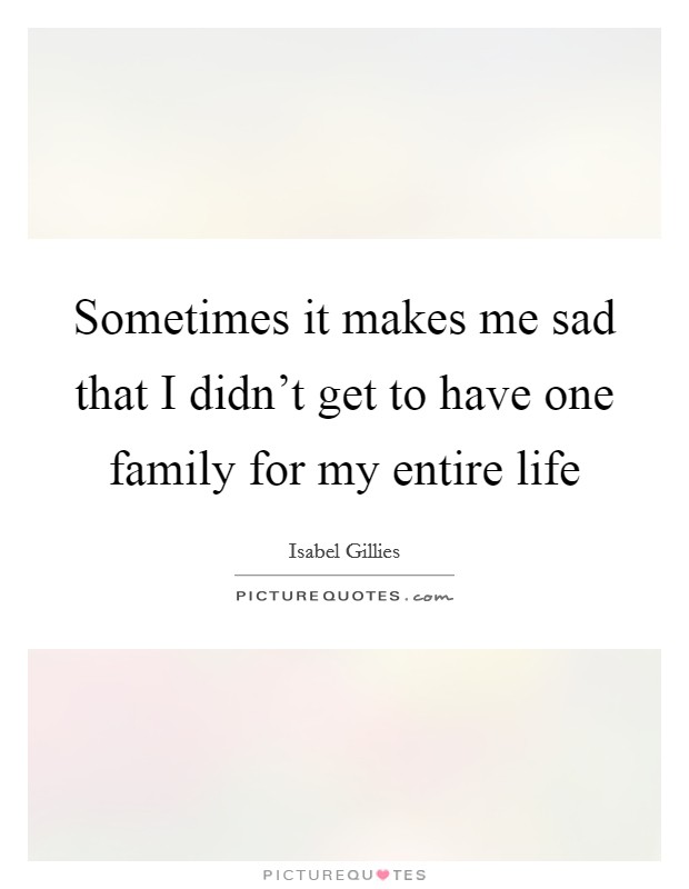 Sometimes it makes me sad that I didn't get to have one family for my entire life Picture Quote #1