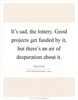 It’s sad, the lottery. Good projects get funded by it, but there’s an air of desperation about it Picture Quote #1