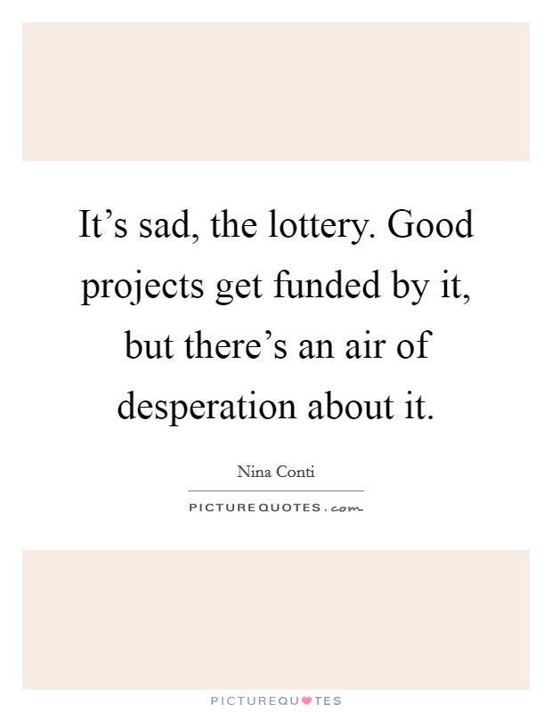 It's sad, the lottery. Good projects get funded by it, but there's an air of desperation about it. Picture Quote #1