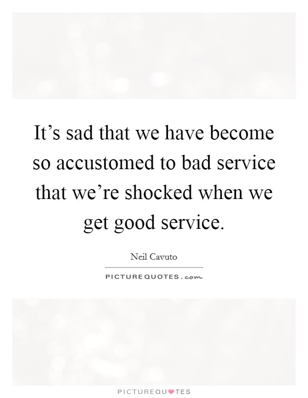 It's sad that we have become so accustomed to bad service that we're shocked when we get good service. Picture Quote #1