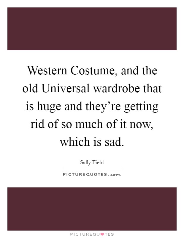 Western Costume, and the old Universal wardrobe that is huge and they're getting rid of so much of it now, which is sad. Picture Quote #1