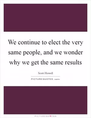 We continue to elect the very same people, and we wonder why we get the same results Picture Quote #1