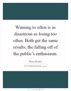 Winning to often is as disastrous as losing too often. Both get the same results, the falling off of the public’s enthusiasm Picture Quote #1