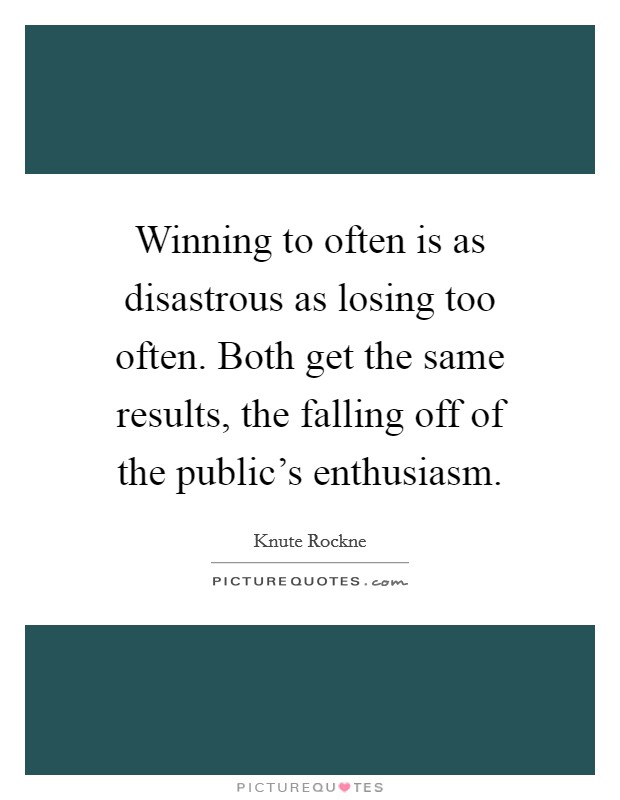 Winning to often is as disastrous as losing too often. Both get the same results, the falling off of the public's enthusiasm. Picture Quote #1