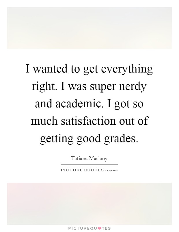 I wanted to get everything right. I was super nerdy and academic. I got so much satisfaction out of getting good grades. Picture Quote #1