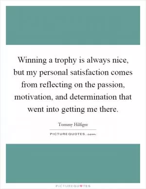 Winning a trophy is always nice, but my personal satisfaction comes from reflecting on the passion, motivation, and determination that went into getting me there Picture Quote #1