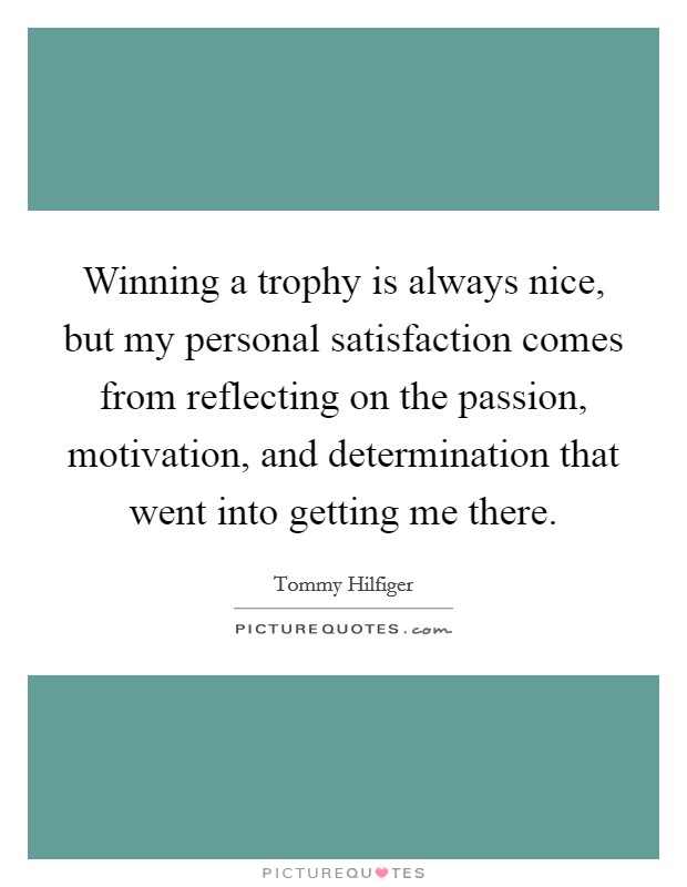 Winning a trophy is always nice, but my personal satisfaction comes from reflecting on the passion, motivation, and determination that went into getting me there. Picture Quote #1