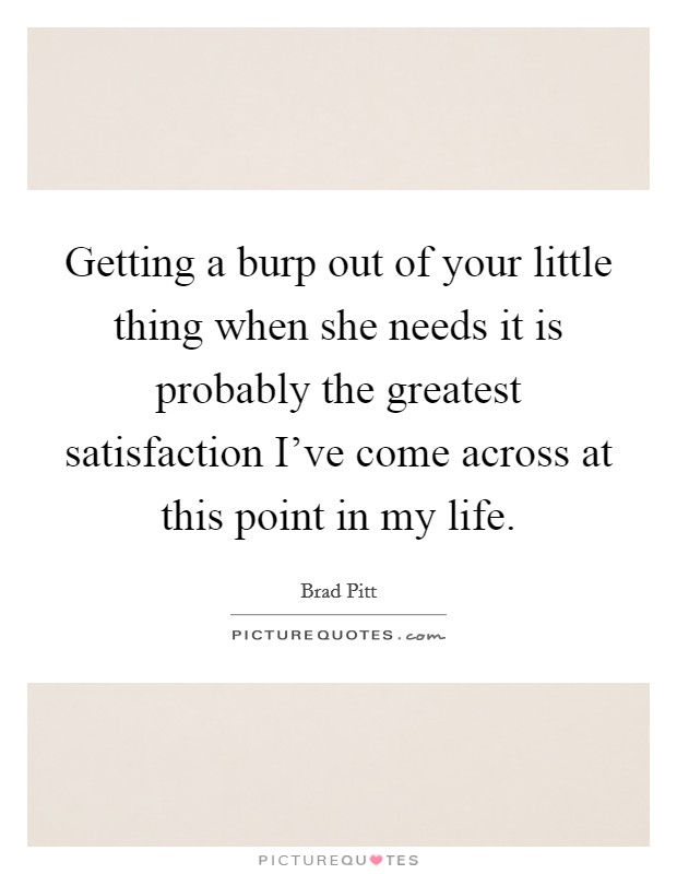Getting a burp out of your little thing when she needs it is probably the greatest satisfaction I've come across at this point in my life. Picture Quote #1