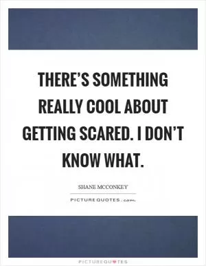 There’s something really cool about getting scared. I don’t know what Picture Quote #1