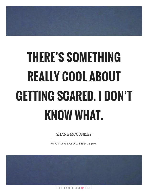 There's something really cool about getting scared. I don't know what. Picture Quote #1