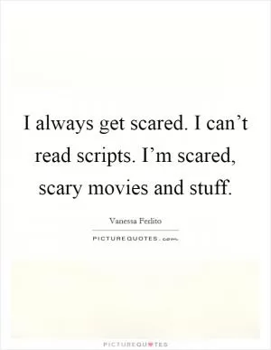 I always get scared. I can’t read scripts. I’m scared, scary movies and stuff Picture Quote #1