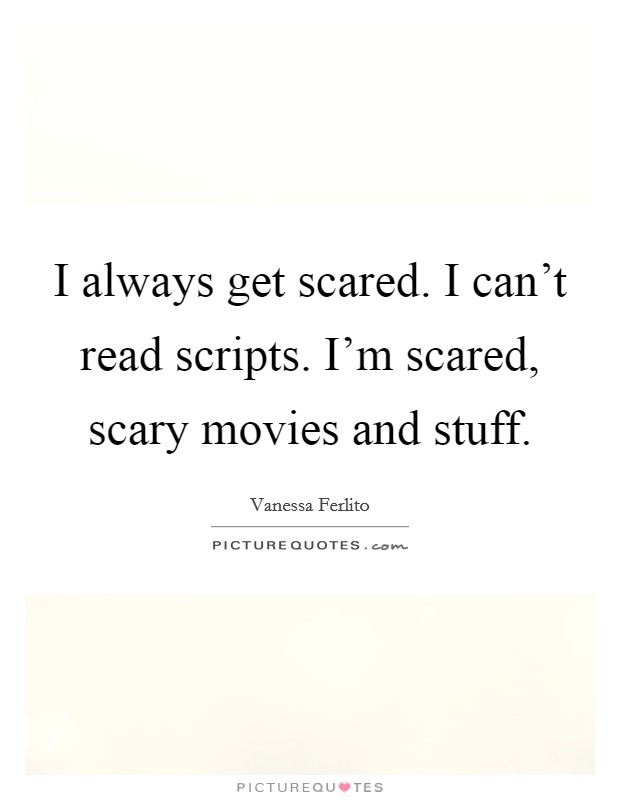I always get scared. I can't read scripts. I'm scared, scary movies and stuff. Picture Quote #1