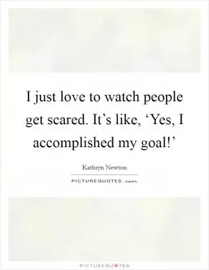 I just love to watch people get scared. It’s like, ‘Yes, I accomplished my goal!’ Picture Quote #1