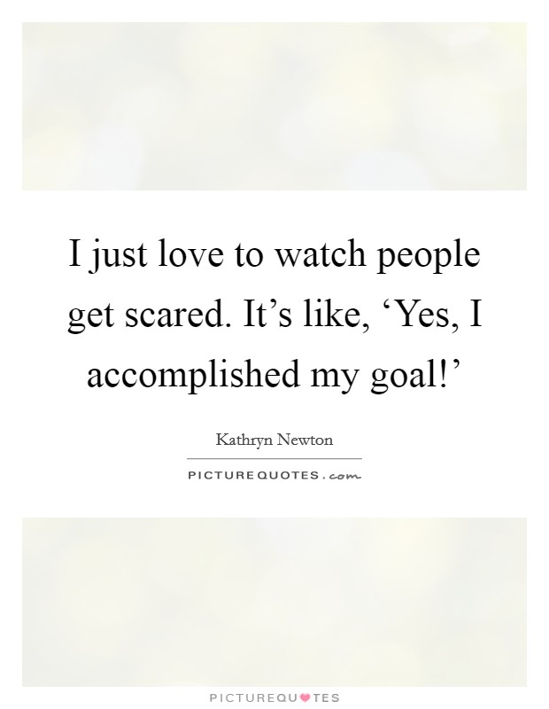 I just love to watch people get scared. It's like, ‘Yes, I accomplished my goal!' Picture Quote #1