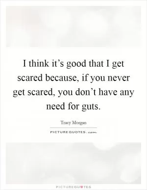 I think it’s good that I get scared because, if you never get scared, you don’t have any need for guts Picture Quote #1
