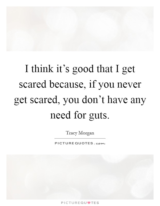 I think it's good that I get scared because, if you never get scared, you don't have any need for guts. Picture Quote #1