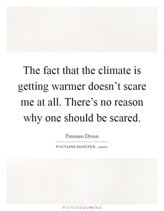 The fact that the climate is getting warmer doesn't scare me at all. There's no reason why one should be scared. Picture Quote #1