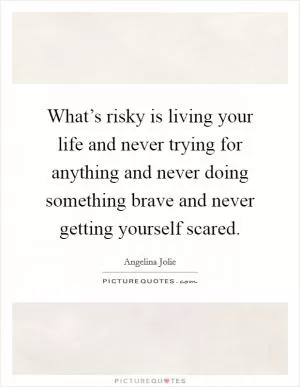 What’s risky is living your life and never trying for anything and never doing something brave and never getting yourself scared Picture Quote #1