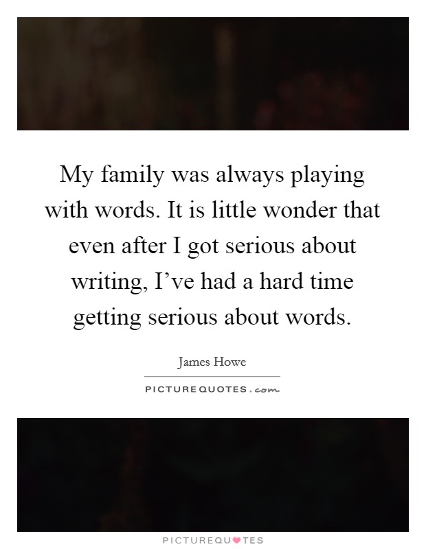 My family was always playing with words. It is little wonder that even after I got serious about writing, I've had a hard time getting serious about words. Picture Quote #1