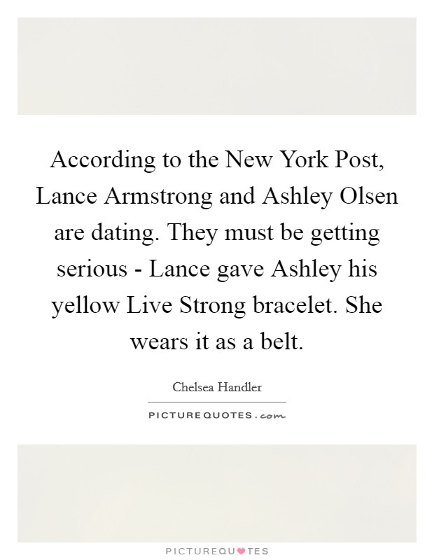 According to the New York Post, Lance Armstrong and Ashley Olsen are dating. They must be getting serious - Lance gave Ashley his yellow Live Strong bracelet. She wears it as a belt. Picture Quote #1