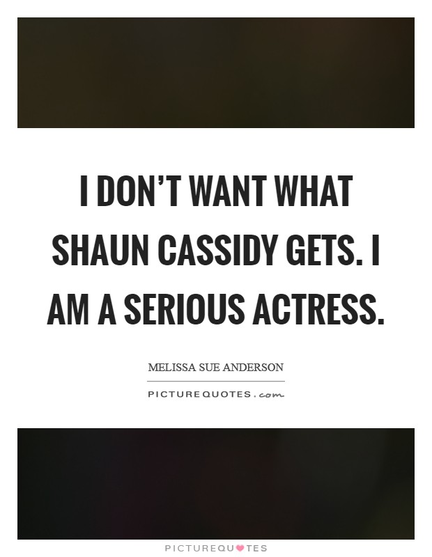 I don't want what Shaun Cassidy gets. I am a serious actress. Picture Quote #1