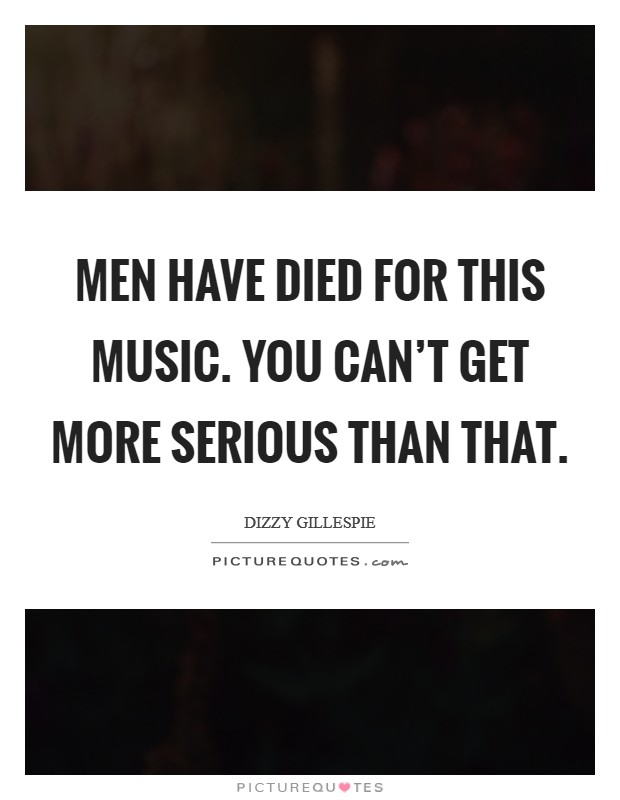 Men have died for this music. You can't get more serious than that. Picture Quote #1