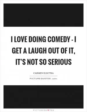 I love doing comedy - I get a laugh out of it, it’s not so serious Picture Quote #1