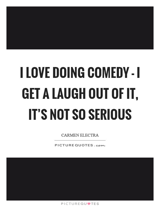 I love doing comedy - I get a laugh out of it, it's not so serious Picture Quote #1
