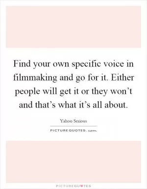 Find your own specific voice in filmmaking and go for it. Either people will get it or they won’t and that’s what it’s all about Picture Quote #1