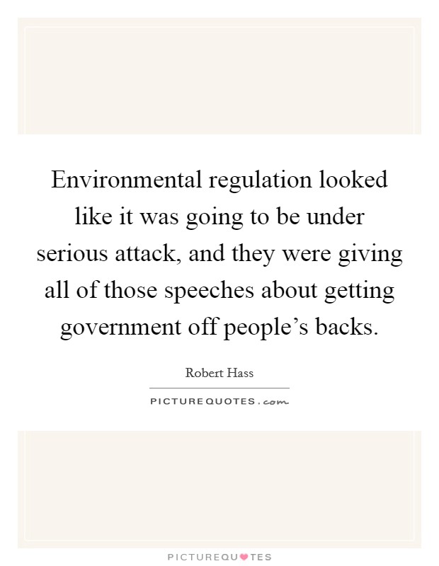 Environmental regulation looked like it was going to be under serious attack, and they were giving all of those speeches about getting government off people's backs. Picture Quote #1