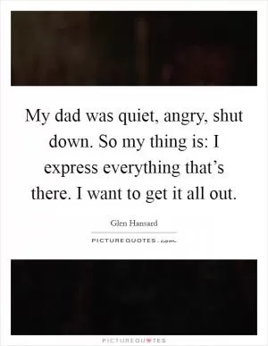 My dad was quiet, angry, shut down. So my thing is: I express everything that’s there. I want to get it all out Picture Quote #1