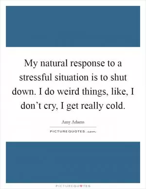 My natural response to a stressful situation is to shut down. I do weird things, like, I don’t cry, I get really cold Picture Quote #1