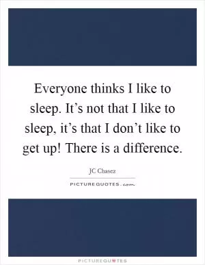 Everyone thinks I like to sleep. It’s not that I like to sleep, it’s that I don’t like to get up! There is a difference Picture Quote #1