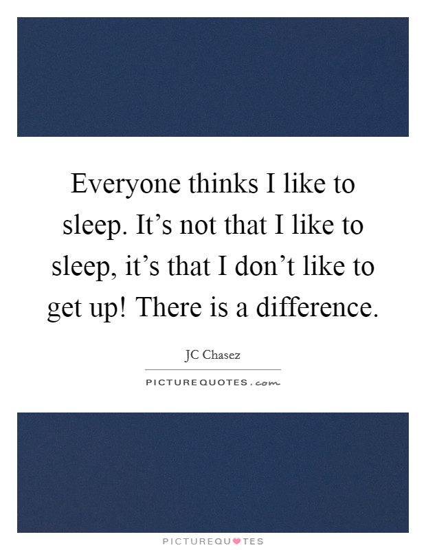 Everyone thinks I like to sleep. It's not that I like to sleep, it's that I don't like to get up! There is a difference. Picture Quote #1