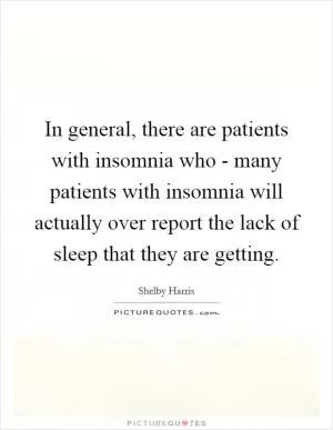In general, there are patients with insomnia who - many patients with insomnia will actually over report the lack of sleep that they are getting Picture Quote #1
