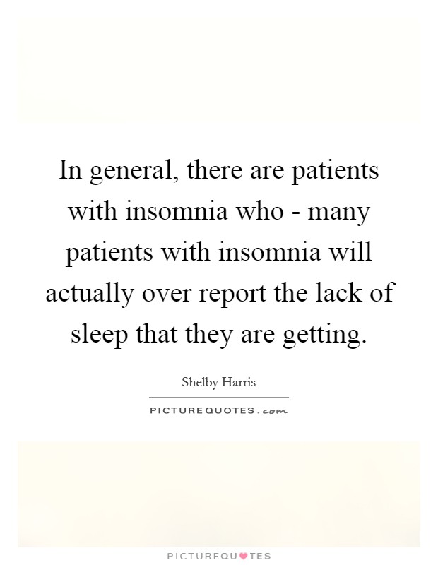 In general, there are patients with insomnia who - many patients with insomnia will actually over report the lack of sleep that they are getting. Picture Quote #1