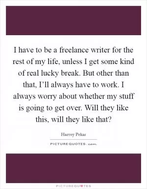 I have to be a freelance writer for the rest of my life, unless I get some kind of real lucky break. But other than that, I’ll always have to work. I always worry about whether my stuff is going to get over. Will they like this, will they like that? Picture Quote #1
