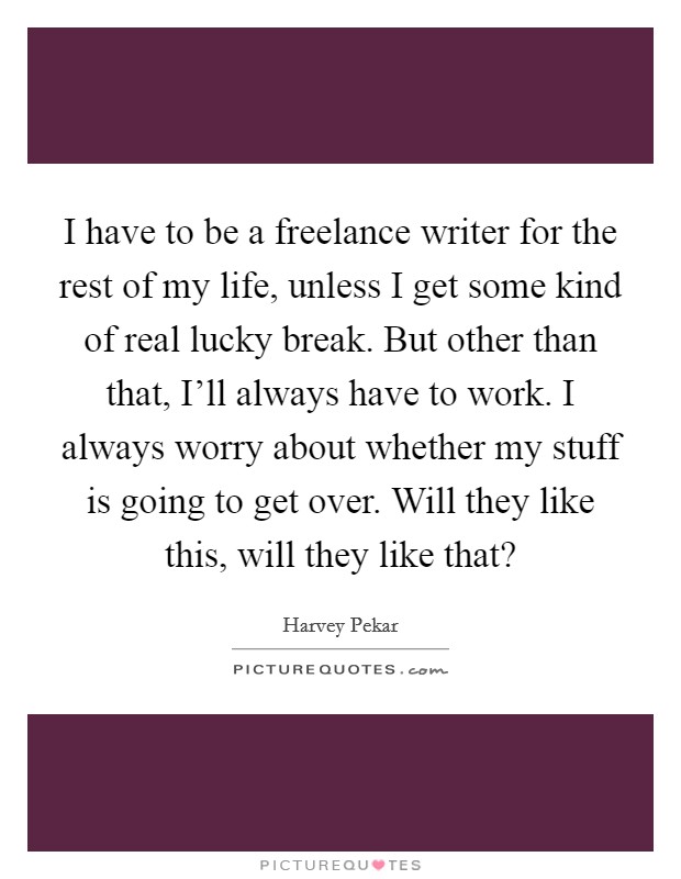 I have to be a freelance writer for the rest of my life, unless I get some kind of real lucky break. But other than that, I'll always have to work. I always worry about whether my stuff is going to get over. Will they like this, will they like that? Picture Quote #1
