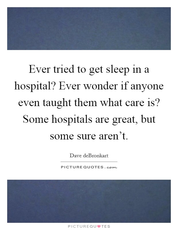 Ever tried to get sleep in a hospital? Ever wonder if anyone even taught them what care is? Some hospitals are great, but some sure aren't. Picture Quote #1