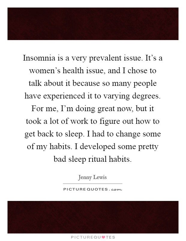 Insomnia is a very prevalent issue. It's a women's health issue, and I chose to talk about it because so many people have experienced it to varying degrees. For me, I'm doing great now, but it took a lot of work to figure out how to get back to sleep. I had to change some of my habits. I developed some pretty bad sleep ritual habits. Picture Quote #1
