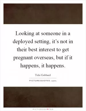 Looking at someone in a deployed setting, it’s not in their best interest to get pregnant overseas, but if it happens, it happens Picture Quote #1