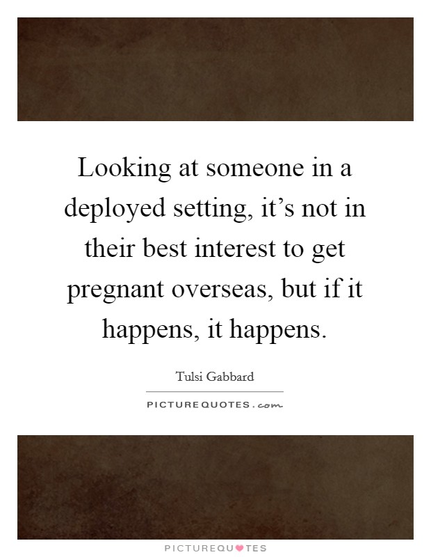 Looking at someone in a deployed setting, it's not in their best interest to get pregnant overseas, but if it happens, it happens. Picture Quote #1